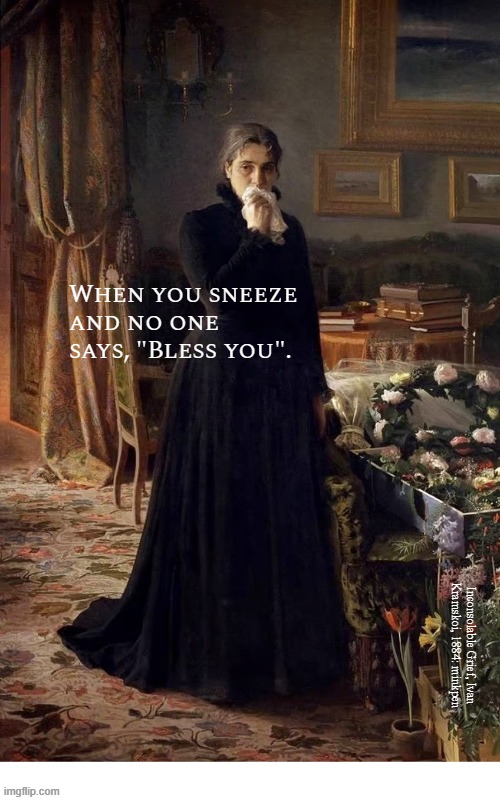 whatever | When you sneeze
and no one
says, "Bless you". Inconsolable Grief, Ivan
Kramskoi, 1884: minkpen | image tagged in sneeze,idiot,lonely | made w/ Imgflip meme maker