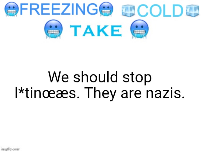 They're also sexists. | We should stop l*tinœæs. They are nazis. | image tagged in freezing cold take | made w/ Imgflip meme maker