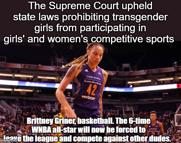 And after DJT made a trade with Putin for him and all | The Supreme Court upheld state laws prohibiting transgender girls from participating in girls' and women's competitive sports; Brittney Griner, basketball. The 6-time WNBA all-star will now be forced to leave the league and compete against other dudes. | image tagged in britney griner wnba transgender meme | made w/ Imgflip meme maker