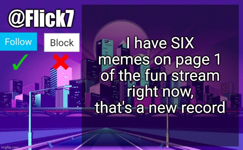That's almost half of page 1 | I have SIX memes on page 1 of the fun stream right now, that's a new record | image tagged in flick7 announcement template,fun stream,memes,6 | made w/ Imgflip meme maker