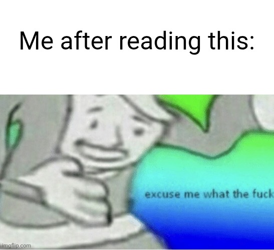 Excuse me wtf blank template | Me after reading this: | image tagged in excuse me wtf blank template | made w/ Imgflip meme maker