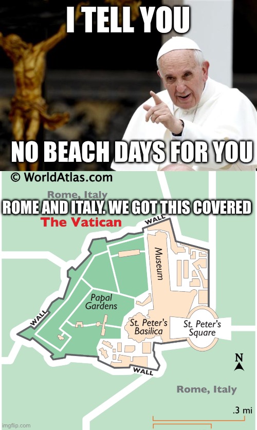 No Beach Days | I tell you; No beach days for you; Rome and Italy. We got this covered | image tagged in angry pope francis,day at the beach,beach,vatican city,rome,italy | made w/ Imgflip meme maker