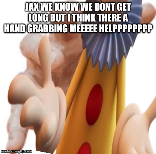 HELPPPPP | JAX WE KNOW WE DONT GET LONG BUT I THINK THERE A HAND GRABBING MEEEEE HELPPPPPPPP | image tagged in tadc | made w/ Imgflip meme maker