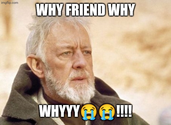 Why friend why WHYYY??!!!! | image tagged in memes,obi wan kenobi | made w/ Imgflip meme maker