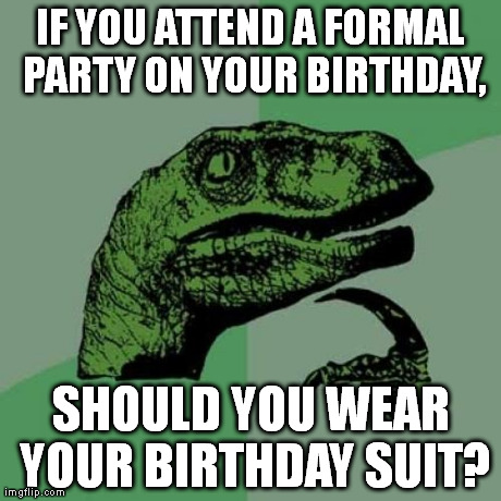 Philosoraptor Meme | IF YOU ATTEND A FORMAL PARTY ON YOUR BIRTHDAY, SHOULD YOU WEAR YOUR BIRTHDAY SUIT? | image tagged in memes,philosoraptor | made w/ Imgflip meme maker