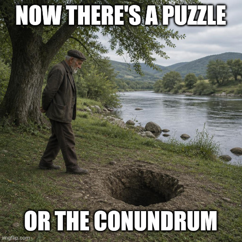 Can you fathom? | Now there's a puzzle; Or the conundrum | image tagged in hole in the ground near a tree river an old man walks around,nik kershaw | made w/ Imgflip meme maker