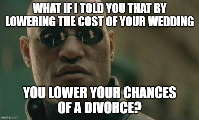 Lower wedding cost = lower odds of divorce | WHAT IF I TOLD YOU THAT BY
LOWERING THE COST OF YOUR WEDDING; YOU LOWER YOUR CHANCES
OF A DIVORCE? | image tagged in matrix morpheus,wedding,divorce,marriage,relationship,spending | made w/ Imgflip meme maker