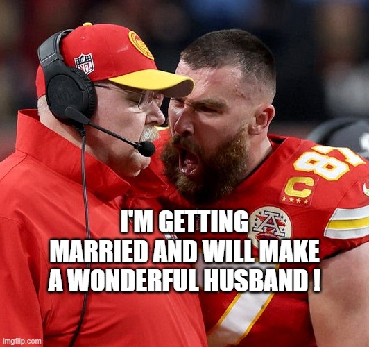 Raging Travis | i'm getting married and will make a wonderful husband ! | image tagged in travis kelce screaming | made w/ Imgflip meme maker