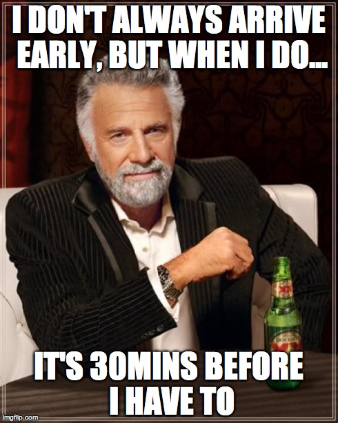 The Most Interesting Man In The World | I DON'T ALWAYS ARRIVE EARLY, BUT WHEN I DO... IT'S 30MINS BEFORE I HAVE TO | image tagged in memes,the most interesting man in the world | made w/ Imgflip meme maker