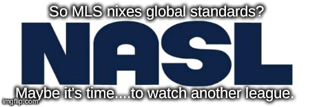 So MLS nixes global standards?  Maybe it's time....to watch another league. | made w/ Imgflip meme maker