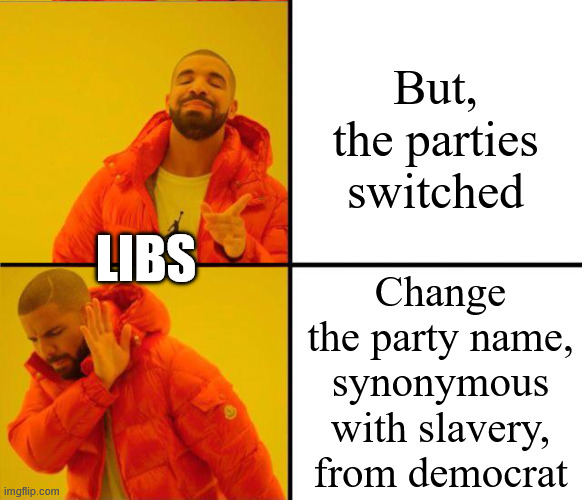 drake yes no reverse | But, the parties switched Change the party name, synonymous with slavery, from democrat Libs | image tagged in drake yes no reverse | made w/ Imgflip meme maker