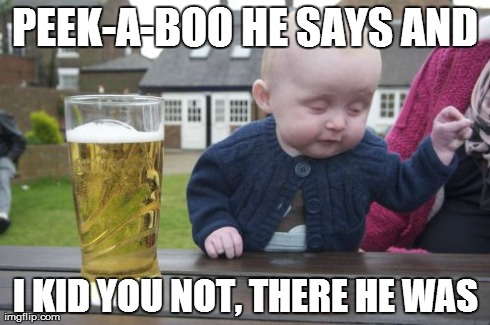 Drunk Baby Meme | PEEK-A-BOO HE SAYS AND I KID YOU NOT, THERE HE WAS | image tagged in memes,drunk baby | made w/ Imgflip meme maker