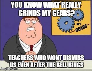 You know what really grinds my gears? | YOU KNOW WHAT REALLY GRINDS MY GEARS? TEACHERS WHO WONT DISMISS US EVEN AFTER THE BELL RINGS | image tagged in you know what really grinds my gears | made w/ Imgflip meme maker