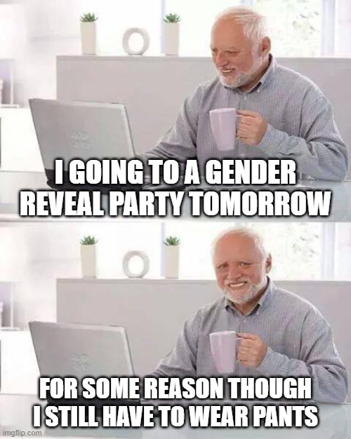Gender Reveal | I going to a gender reveal party tomorrow; for some reason though I still have to wear pants | image tagged in memes,hide the pain harold | made w/ Imgflip meme maker