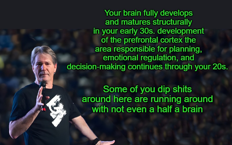 lou speaks | Your brain fully develops and matures structurally in your early 30s. development of the prefrontal cortex the area responsible for planning, emotional regulation, and decision-making continues through your 20s. Some of you dip shits around here are running around with not even a half a brain | image tagged in lou speaks | made w/ Imgflip meme maker