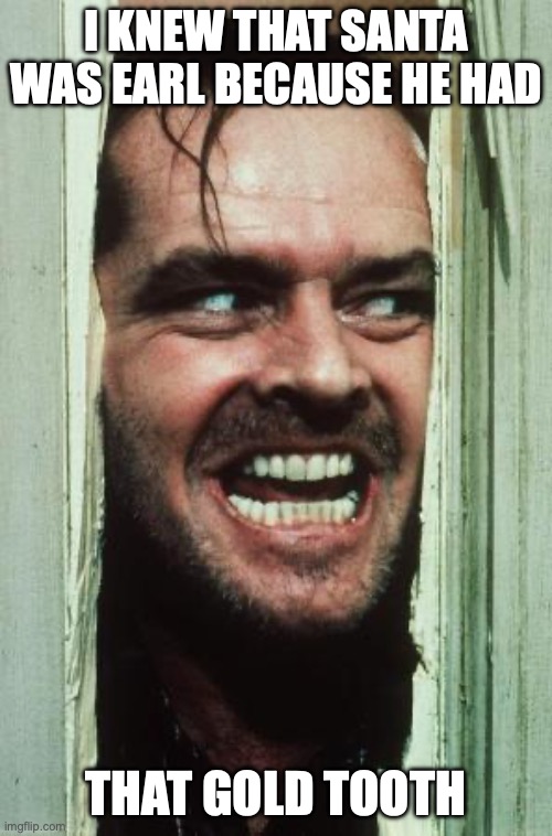 Here's Johnny Meme | I knew that Santa was earl because he had; that gold tooth | image tagged in memes,here's johnny | made w/ Imgflip meme maker
