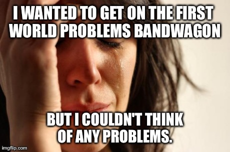 First World Problems | I WANTED TO GET ON THE FIRST WORLD PROBLEMS BANDWAGON BUT I COULDN'T THINK OF ANY PROBLEMS. | image tagged in memes,first world problems,AdviceAnimals | made w/ Imgflip meme maker