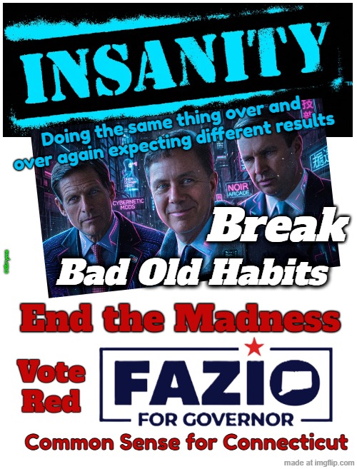 Connecticut's Insanity | Doing the same thing over and over again expecting different results; Break; Bad Old Habits; Cl@rysse; End the Madness; Vote
Red; Common Sense for Connecticut | image tagged in connecticut insanity lamont murphy blumenthal,end the madness,fazio for governor,fazio ct gov,ryan fazio | made w/ Imgflip meme maker