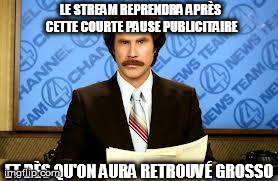 ron burgundy | LE STREAM REPRENDRA APRÃˆS CETTE COURTE PAUSE PUBLICITAIRE ET DÃˆS QU'ON AURA RETROUVÃ‰ GROSSO | image tagged in ron burgundy | made w/ Imgflip meme maker