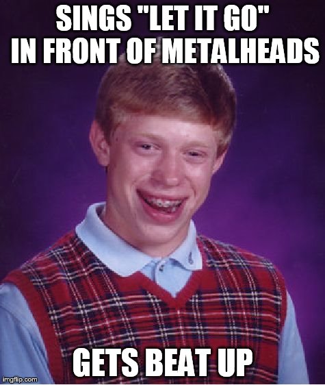 Bad Luck Brian | SINGS "LET IT GO" IN FRONT OF METALHEADS GETS BEAT UP | image tagged in memes,bad luck brian | made w/ Imgflip meme maker