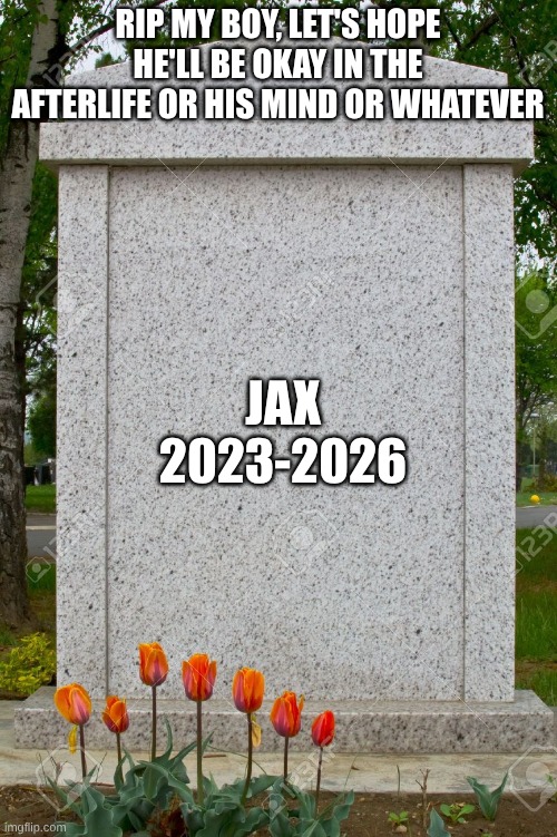 blank gravestone | RIP my boy, let's hope he'll be okay in the afterlife or his mind or whatever Jax
2023-2026 | image tagged in blank gravestone | made w/ Imgflip meme maker