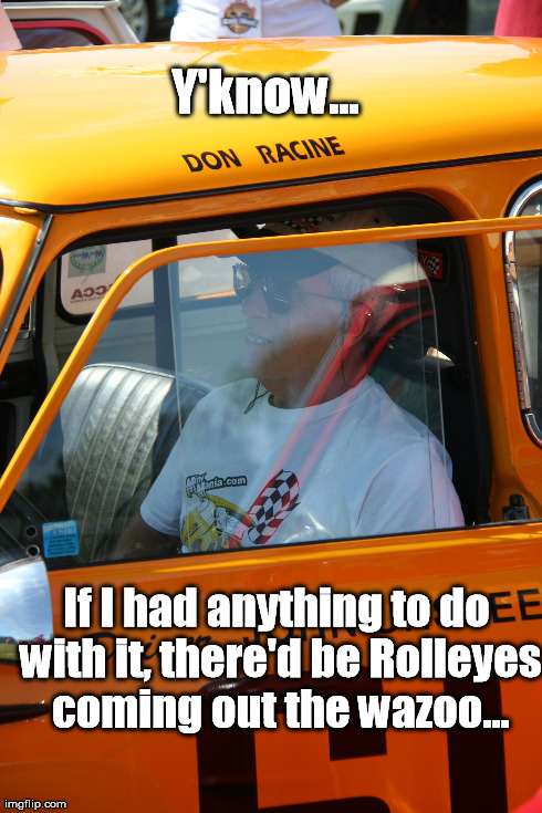 Y'know... If I had anything to do with it, there'd be Rolleyes coming out the wazoo... | made w/ Imgflip meme maker