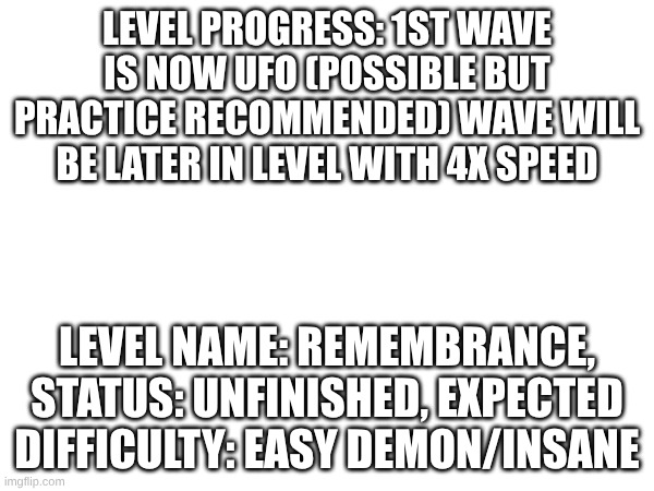just a small update | level progress: 1st wave is now ufo (possible but practice recommended) wave will be later in level with 4x speed; level name: remembrance, status: unfinished, expected difficulty: easy demon/insane | made w/ Imgflip meme maker