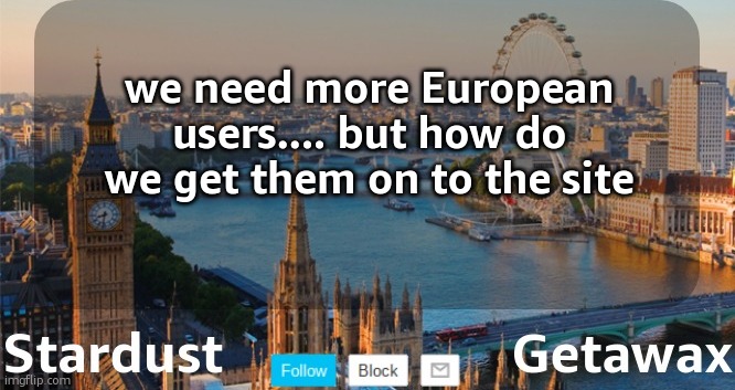 Stardust Getawax London temp | we need more European users.... but how do we get them on to the site | image tagged in stardust getawax london temp | made w/ Imgflip meme maker