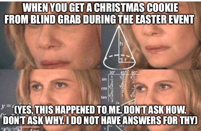 If someone can give a reason, much appreciated | When you get a Christmas cookie from blind grab during the Easter event; (Yes, this happened to me. Don’t ask how. Don’t ask why. I do not have answers for thy) | image tagged in math lady/confused lady | made w/ Imgflip meme maker