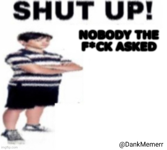 Shut up Greg heffley with a side of tur ip ip | Nobody the
F*ck asked | image tagged in shut up greg heffley with a side of tur ip ip | made w/ Imgflip meme maker