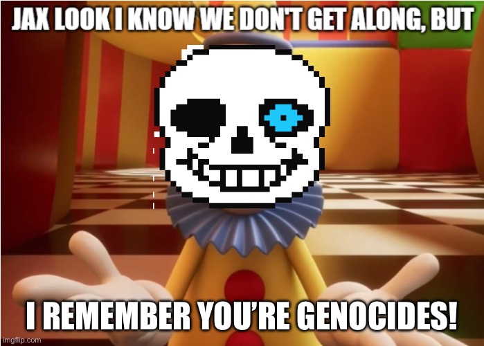 Jax look, I know we don’t get along but I remember you’re genocides | I remember you’re genocides! | image tagged in jax look i know we don't get along but | made w/ Imgflip meme maker