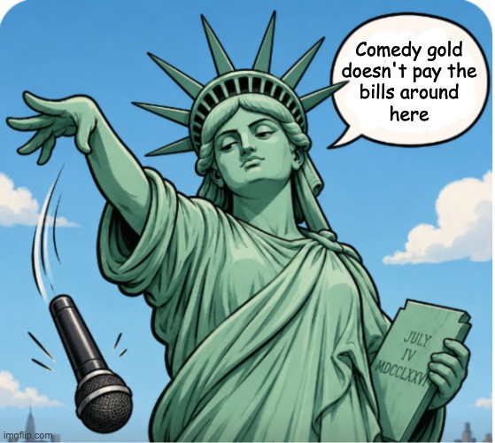 Statue of Liberty mic drop | Comedy gold
doesn't pay the
bills around
here | image tagged in statue of liberty mic drop | made w/ Imgflip meme maker