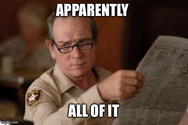 no country for old men tommy lee jones | Apparently All of it | image tagged in no country for old men tommy lee jones | made w/ Imgflip meme maker