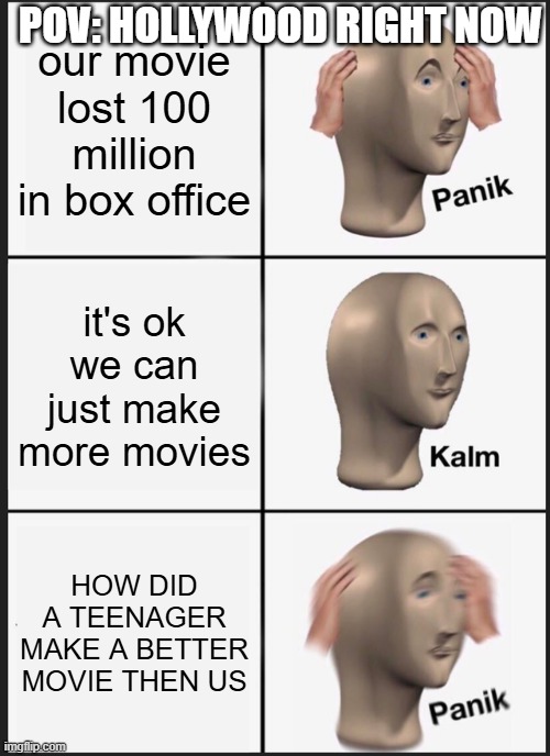 Hollywood | pov: Hollywood right now; our movie lost 100 million in box office; it's ok we can just make more movies; HOW DID A TEENAGER MAKE A BETTER MOVIE THEN US | image tagged in memes,panik kalm panik | made w/ Imgflip meme maker