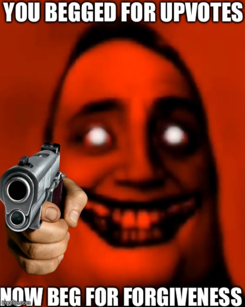 You begged for upvotes now beg for f o r g i v e n e s s | image tagged in you begged for upvotes now beg for f o r g i v e n e s s | made w/ Imgflip meme maker