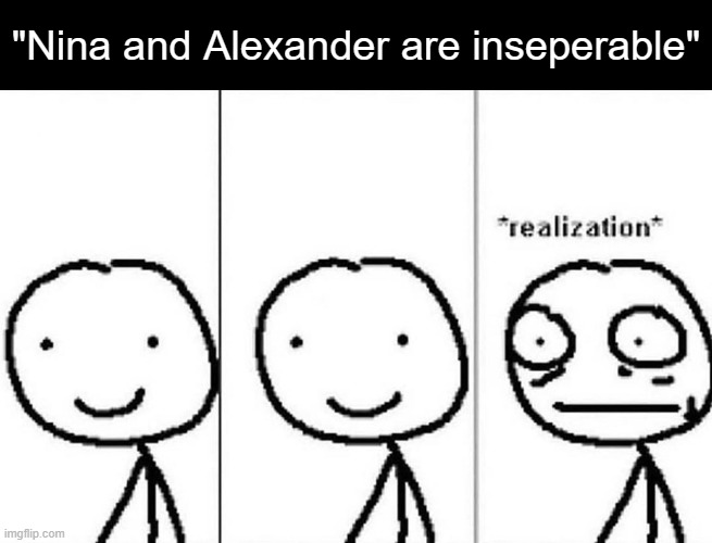 iykyk | "Nina and Alexander are inseperable" | image tagged in realization,fma,fullmetal alchemist,anime,anime meme | made w/ Imgflip meme maker
