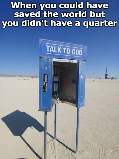 e773f5c499dc1673e4bd976c5b44fce9.webp | When you could have saved the world but you didn't have a quarter | image tagged in e773f5c499dc1673e4bd976c5b44fce9 webp | made w/ Imgflip meme maker