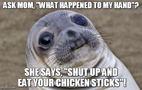 Awkward Moment Sealion Meme | ASK MOM, "WHAT HAPPENED TO MY HAND"? SHE SAYS, "SHUT UP AND EAT YOUR CHICKEN STICKS"! | image tagged in memes,awkward moment sealion | made w/ Imgflip meme maker