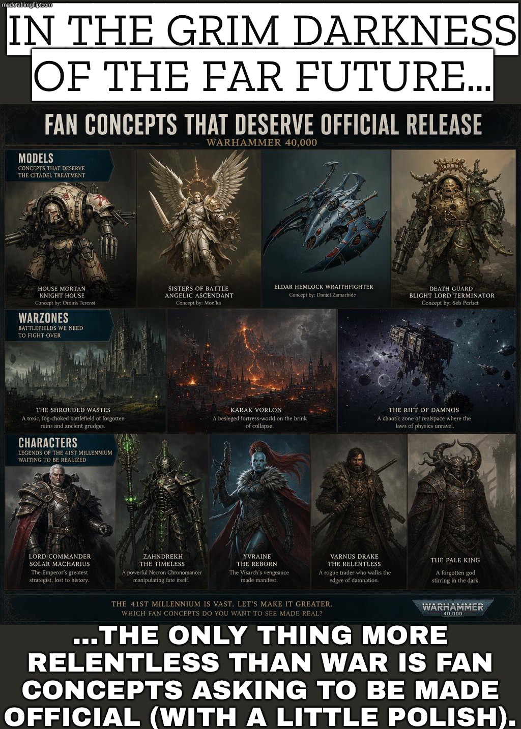 EVERYONE: “GW, PLEASE MAKE THIS FAN CONCEPT OFFICIAL”; THE IMPERIUM: “IT IS HERESY UNTIL WE PUBLISH IT (AFTER PROPER POLISHING)” | IN THE GRIM DARKNESS OF THE FAR FUTURE…; …THE ONLY THING MORE RELENTLESS THAN WAR IS FAN CONCEPTS ASKING TO BE MADE OFFICIAL (WITH A LITTLE POLISH). | image tagged in warhammer 40 000,gamers rise up,warhammer,fans,the future,war | made w/ Imgflip meme maker