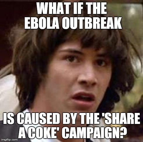 Conspiracy Keanu Meme | WHAT IF THE EBOLA OUTBREAK IS CAUSED BY THE 'SHARE A COKE' CAMPAIGN? | image tagged in memes,conspiracy keanu | made w/ Imgflip meme maker