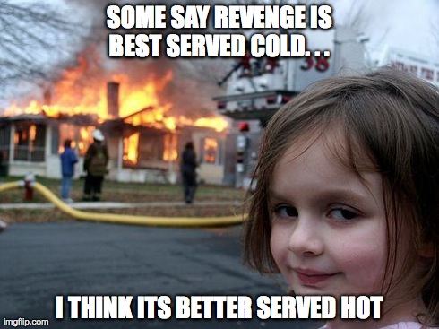 Disaster Girl | SOME SAY REVENGE IS BEST SERVED COLD. . .  I THINK ITS BETTER SERVED HOT | image tagged in memes,disaster girl | made w/ Imgflip meme maker