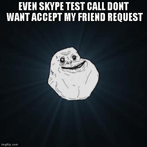 Forever Alone | EVEN SKYPE TEST CALL DONT WANT ACCEPT MY FRIEND REQUEST | image tagged in memes,forever alone | made w/ Imgflip meme maker