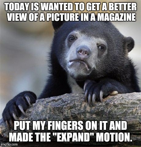 Confession Bear Meme | TODAY IS WANTED TO GET A BETTER VIEW OF A PICTURE IN A MAGAZINE PUT MY FINGERS ON IT AND MADE THE "EXPAND" MOTION. | image tagged in memes,confession bear | made w/ Imgflip meme maker