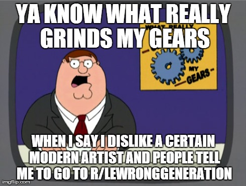 Peter Griffin News Meme | YA KNOW WHAT REALLY GRINDS MY GEARS WHEN I SAY I DISLIKE A CERTAIN MODERN ARTIST AND PEOPLE TELL ME TO GO TO R/LEWRONGGENERATION | image tagged in memes,peter griffin news | made w/ Imgflip meme maker