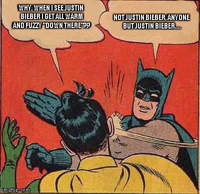 Batman Slapping Robin | WHY, WHEN I SEE JUSTIN BIEBER I GET ALL WARM AND FUZZY "DOWN THERE"?? NOT JUSTIN BIEBER, ANYONE BUT JUSTIN BIEBER.... | image tagged in memes,batman slapping robin | made w/ Imgflip meme maker