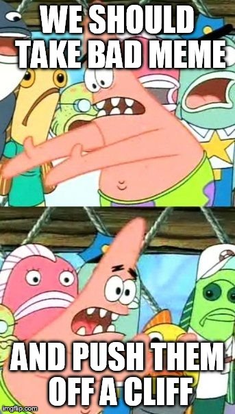 Put It Somewhere Else Patrick Meme | WE SHOULD TAKE BAD MEME AND PUSH THEM OFF A CLIFF | image tagged in memes,put it somewhere else patrick | made w/ Imgflip meme maker