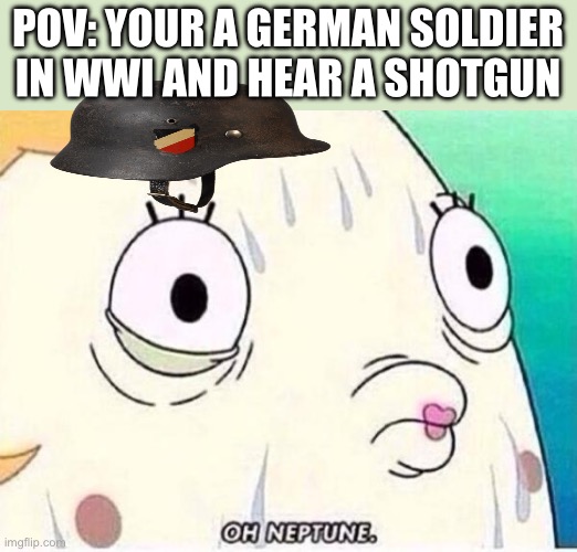 Shotgun | POV: your a German soldier in wwi and hear a shotgun | image tagged in oh neptune | made w/ Imgflip meme maker