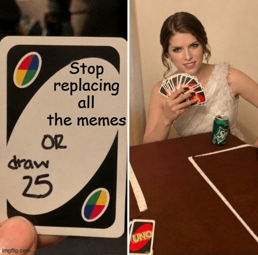 Anna is replacing all the memes | Stop replacing all the memes | image tagged in uno draw 25 cards,anna kendrick | made w/ Imgflip meme maker
