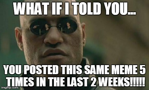 Matrix Morpheus Meme | WHAT IF I TOLD YOU... YOU POSTED THIS SAME MEME 5 TIMES IN THE LAST 2 WEEKS!!!!! | image tagged in memes,matrix morpheus | made w/ Imgflip meme maker