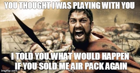 Sparta Leonidas | YOU THOUGHT I WAS PLAYING WITH YOU  I TOLD YOU WHAT WOULD HAPPEN IF YOU SOLD ME AIR PACK AGAIN | image tagged in memes,sparta leonidas | made w/ Imgflip meme maker